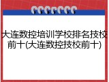 大连数控培训学校排名技校前十(大连数控技校前十)