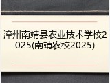 漳州南靖县农业技术学校2025(南靖农校2025)