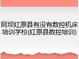阿坝红原县有没有数控机床培训学校(红原县数控培训)