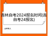 吉林自考2024报名时间(吉自考24报名)