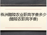 株洲醴陵农业职高学费多少(醴陵农职高学费)