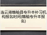 连云港赣榆县专升本补习机构报名时间(赣榆专升本报名)