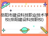 岳阳市建设科技职业技术学校(岳阳建设科技职校)
