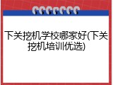 下关挖机学校哪家好(下关挖机培训优选)