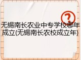 无锡南长农业中专学校哪年成立(无锡南长农校成立年)