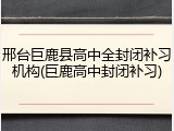 邢台巨鹿县高中全封闭补习机构(巨鹿高中封闭补习)