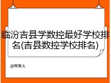 临汾吉县学数控最好学校排名(吉县数控学校排名)