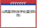 山西星河科技学校(星河科技)