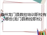 惠州龙门县数控培训职校有哪些(龙门县数控职校)