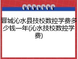 晋城沁水县技校数控学费多少钱一年(沁水技校数控学费)