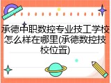 承德中职数控专业技工学校怎么样在哪里(承德数控技校位置)