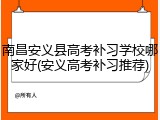南昌安义县高考补习学校哪家好(安义高考补习推荐)