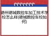 德州德城数控车加工技术学校怎么样(德城数控车校如何)