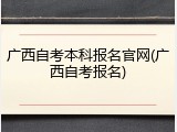 广西自考本科报名官网(广西自考报名)