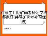 石家庄井陉矿高考补习学校哪家好(井陉矿高考补习优选)