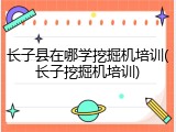 长子县在哪学挖掘机培训(长子挖掘机培训)