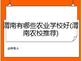 渭南有哪些农业学校好(渭南农校推荐)