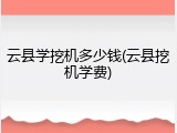 云县学挖机多少钱(云县挖机学费)