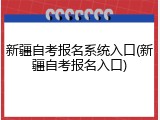 新疆自考报名系统入口(新疆自考报名入口)