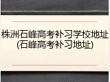 株洲石峰高考补习学校地址(石峰高考补习地址)