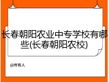 长春朝阳农业中专学校有哪些(长春朝阳农校)