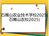 石嘴山农业技术学校2025(石嘴山农校2025)