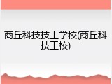 商丘科技技工学校(商丘科技工校)