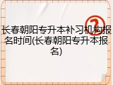长春朝阳专升本补习机构报名时间(长春朝阳专升本报名)
