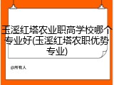玉溪红塔农业职高学校哪个专业好(玉溪红塔农职优势专业)