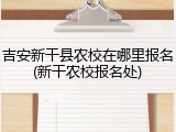 吉安新干县农校在哪里报名(新干农校报名处)