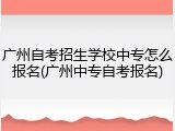广州自考招生学校中专怎么报名(广州中专自考报名)