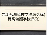 昆明台湘科技学校怎么样(昆明台湘学校评价)