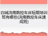 白城洮南数控车床短期培训班有哪些(洮南数控车床速成班)