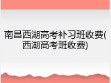 南昌西湖高考补习班收费(西湖高考班收费)