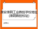 淮安淮阴工业数控学校地址(淮阴数控校址)
