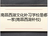 南昌西湖文化补习学校是哪一家(南昌西湖补校)