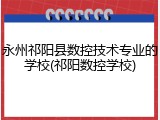 永州祁阳县数控技术专业的学校(祁阳数控学校)