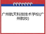 广州航天科技技术学校(广州航校)