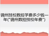锦州技校数控学费多少钱一年("锦州数控技校年费")
