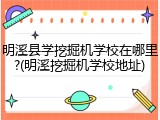明溪县学挖掘机学校在哪里?(明溪挖掘机学校地址)