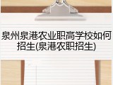 泉州泉港农业职高学校如何招生(泉港农职招生)