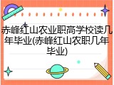 赤峰红山农业职高学校读几年毕业(赤峰红山农职几年毕业)