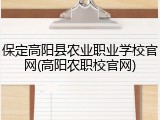 保定高阳县农业职业学校官网(高阳农职校官网)