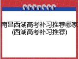 南昌西湖高考补习推荐哪家(西湖高考补习推荐)