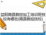 益阳南县数控加工培训班技校有哪些(南县数控技校)