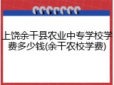 上饶余干县农业中专学校学费多少钱(余干农校学费)
