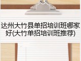 达州大竹县单招培训班哪家好(大竹单招培训班推荐)