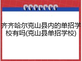 齐齐哈尔克山县内的单招学校有吗(克山县单招学校)