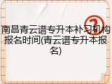 南昌青云谱专升本补习机构报名时间(青云谱专升本报名)