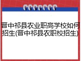 晋中祁县农业职高学校如何招生(晋中祁县农职校招生)